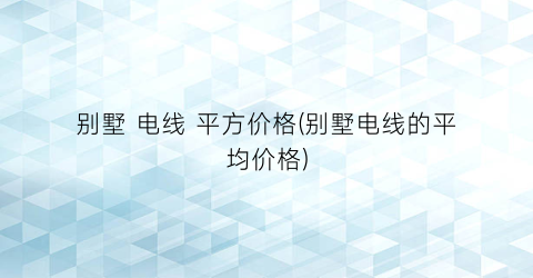 别墅 电线 平方价格(别墅电线的平均价格)